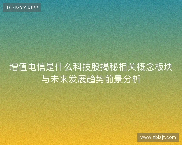 增值电信是什么科技股揭秘相关概念板块与未来发展趋势前景分析