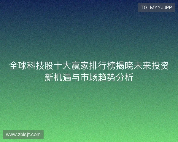 全球科技股十大赢家排行榜揭晓未来投资新机遇与市场趋势分析